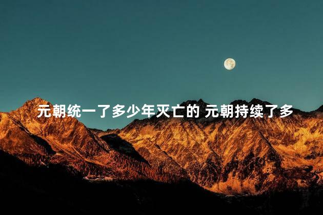 元朝统一了多少年灭亡的 元朝持续了多少年
